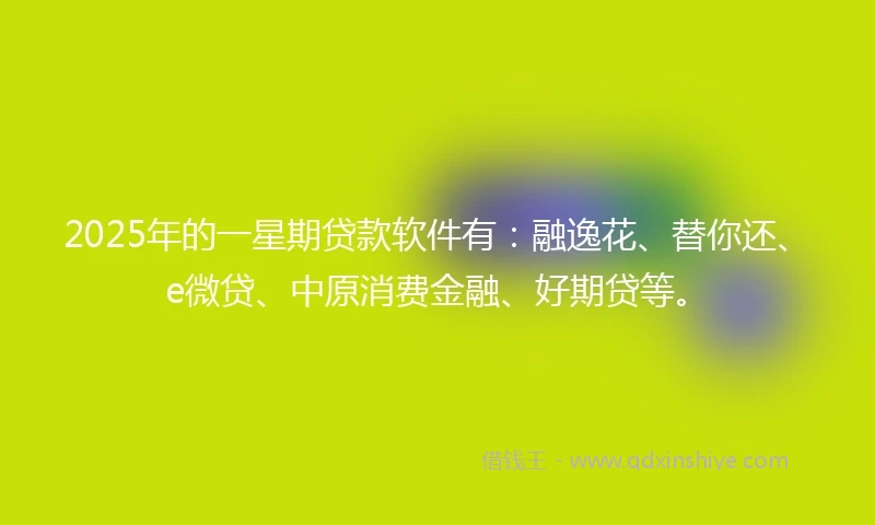 2025年的一星期贷款软件有：融逸花、替你还、e微贷、中原消费金融、好期贷等。