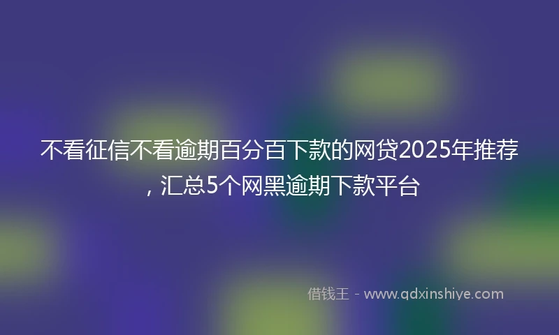 不看征信不看逾期百分百下款的网贷2025年推荐，汇总5个网黑逾期下款平台