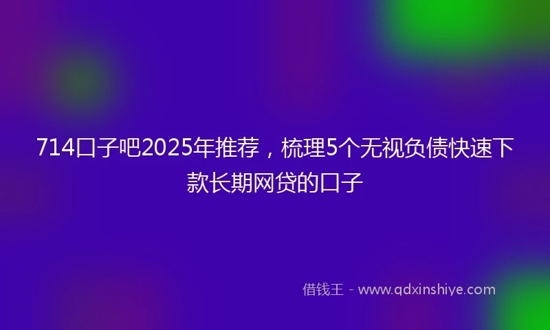 714口子吧2025年推荐，梳理5个无视负债快速下款长期网贷的口子