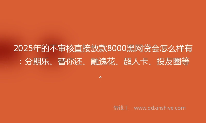 2025年的不审核直接放款8000黑网贷会怎么样有：分期乐、替你还、融逸花、超人卡、投友圈等。