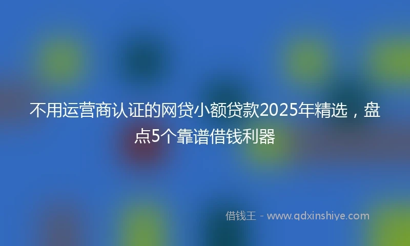 不用运营商认证的网贷小额贷款2025年精选，盘点5个靠谱借钱利器
