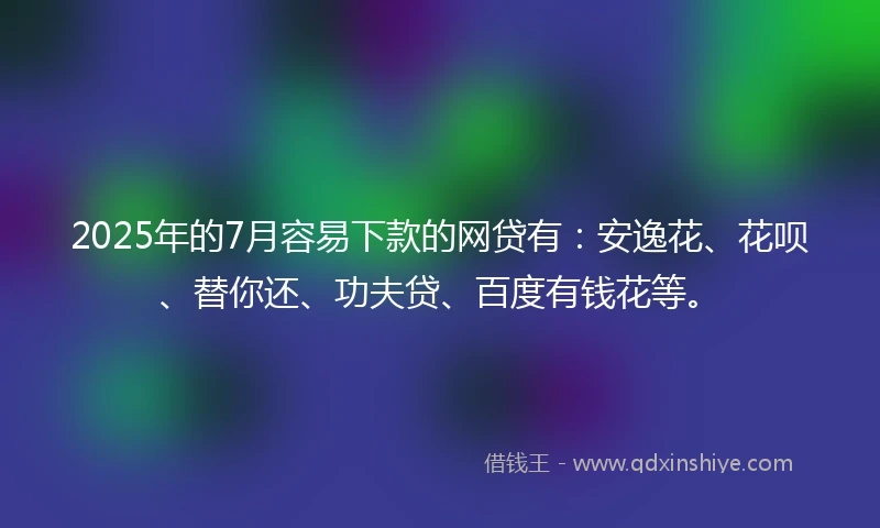 2025年的7月容易下款的网贷有:安逸花、花呗、替你还、功夫贷、百度有钱花等。