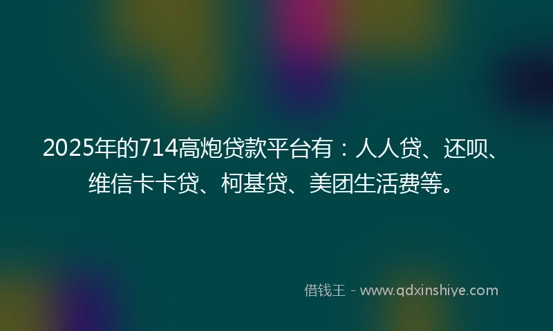 2025年的714高炮贷款平台有：人人贷、还呗、维信卡卡贷、柯基贷、美团生活费等。