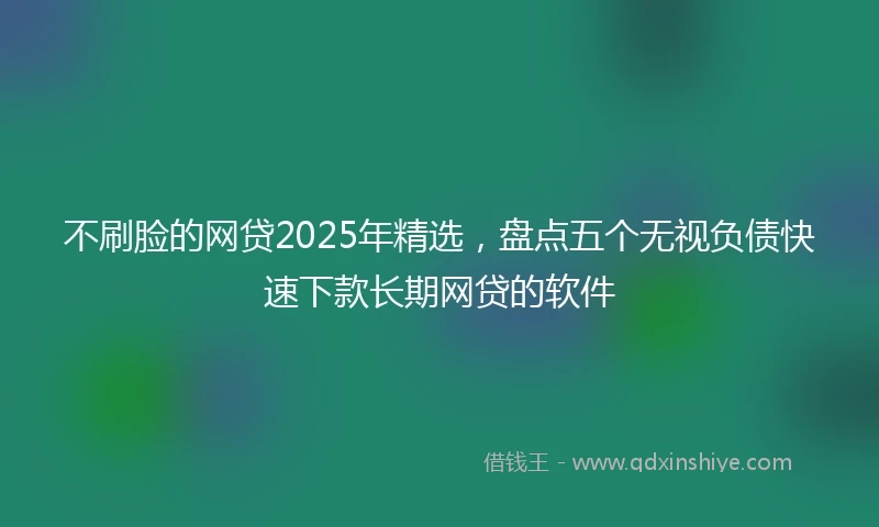 不刷脸的网贷2025年精选，盘点五个无视负债快速下款长期网贷的软件