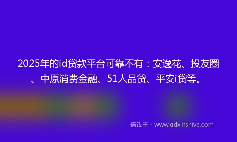 2025年的id贷款平台可靠不有：安逸花、投友圈、中原消费金融、51人品贷、平安i贷等。