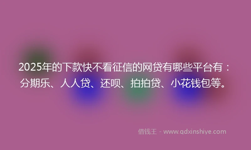 2025年的下款快不看征信的网贷有哪些平台有：分期乐、人人贷、还呗、拍拍贷、小花钱包等。
