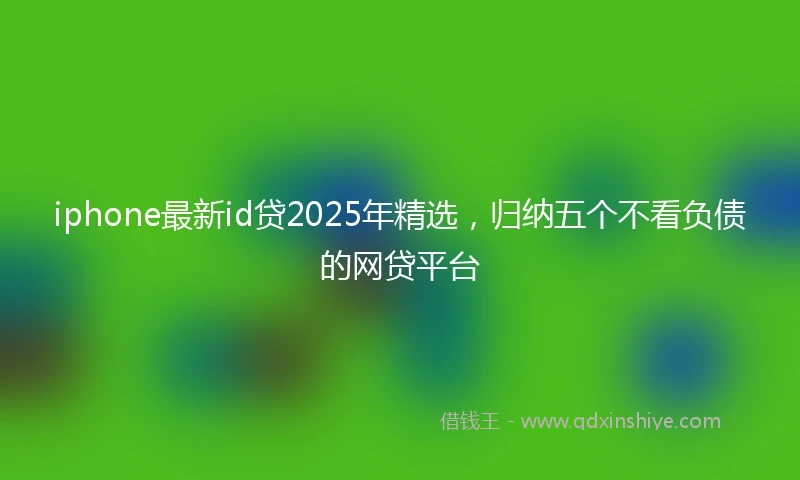 iphone最新id贷2025年精选，归纳五个不看负债的网贷平台