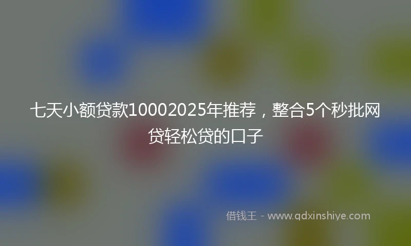 七天小额贷款10002025年推荐，整合5个秒批网贷轻松贷的口子