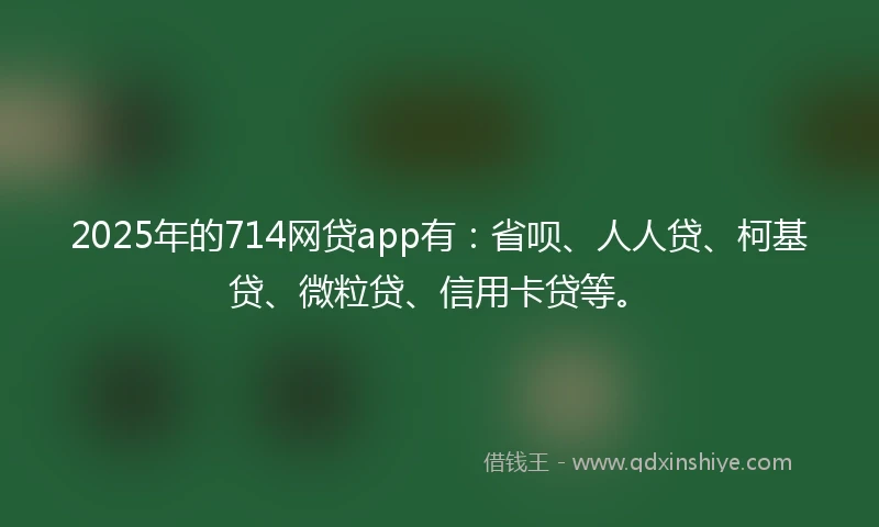 2025年的714网贷app有：省呗、人人贷、柯基贷、微粒贷、信用卡贷等。