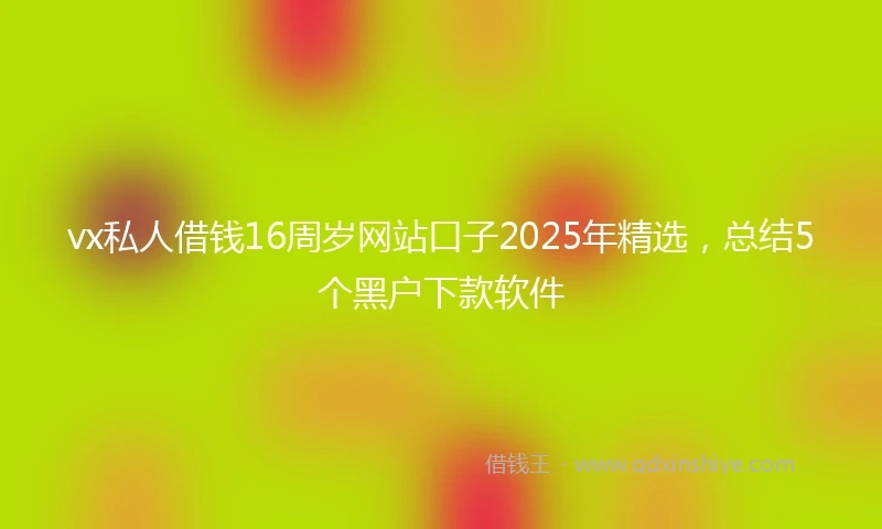 vx私人借钱16周岁网站口子2025年精选，总结5个黑户下款软件
