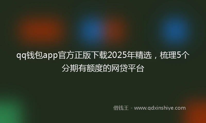 qq钱包app官方正版下载2025年精选，梳理5个分期有额度的网贷平台