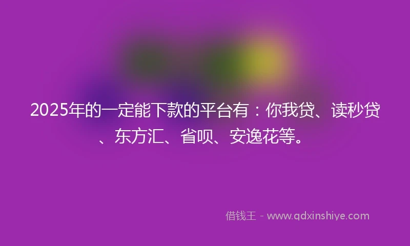 2025年的一定能下款的平台有：你我贷、读秒贷、东方汇、省呗、安逸花等。