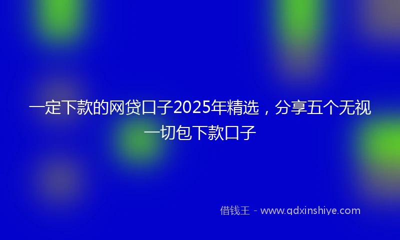 一定下款的网贷口子2025年精选，分享五个无视一切包下款口子