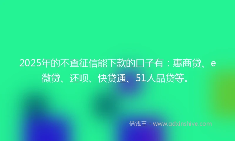 2025年的不查征信能下款的口子有：惠商贷、e微贷、还呗、快贷通、51人品贷等。