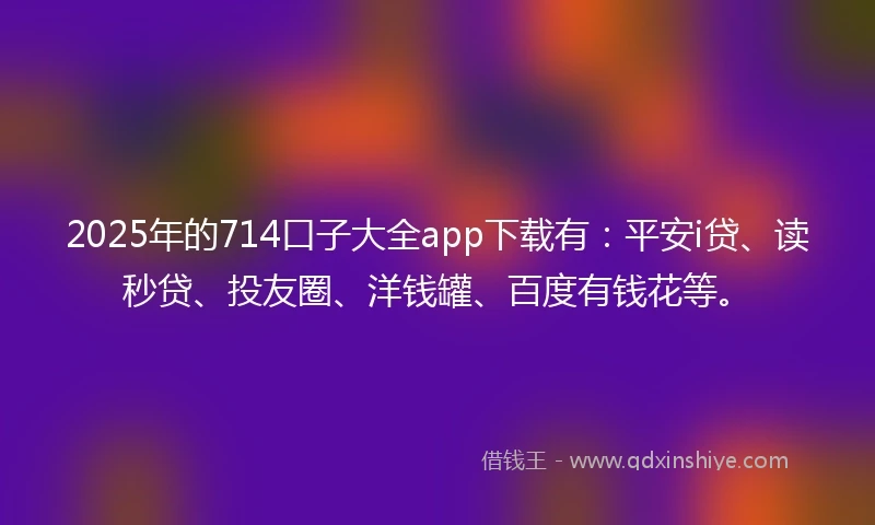 2025年的714口子大全app下载有：平安i贷、读秒贷、投友圈、洋钱罐、百度有钱花等。