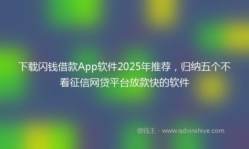 下载闪钱借款App软件2025年推荐，归纳五个不看征信网贷平台放款快的软件
