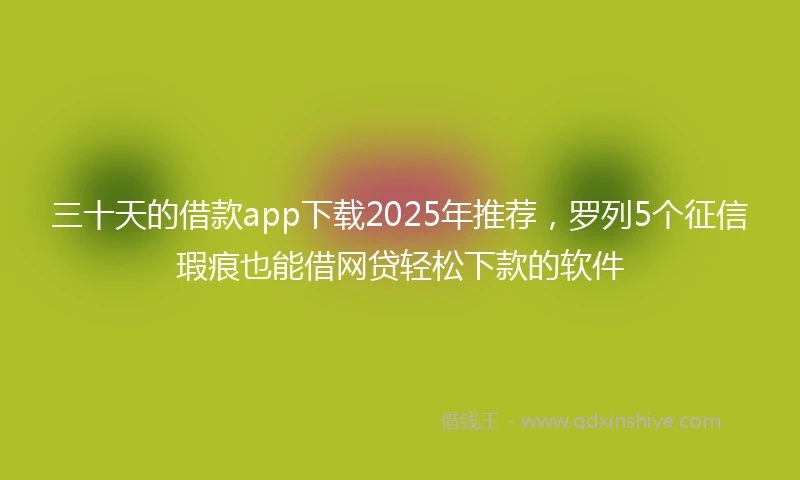 三十天的借款app下载2025年推荐，罗列5个征信瑕疵也能借网贷轻松下款的软件