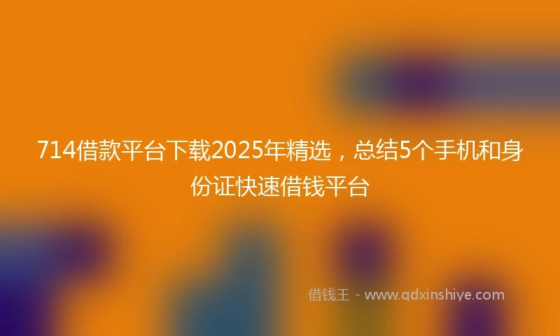 714借款平台下载2025年精选，总结5个手机和身份证快速借钱平台
