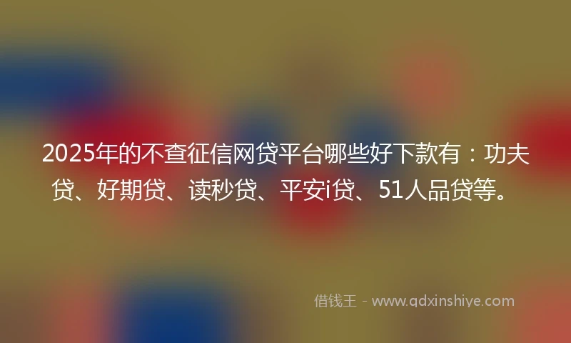 2025年的不查征信网贷平台哪些好下款有：功夫贷、好期贷、读秒贷、平安i贷、51人品贷等。