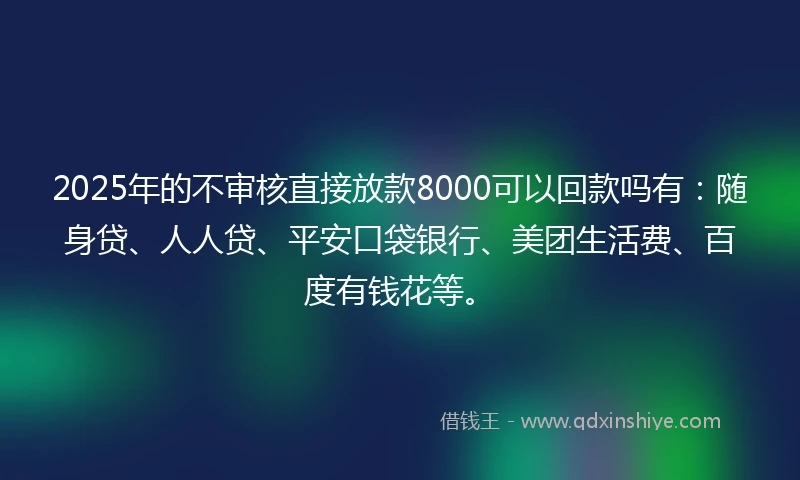 2025年的不审核直接放款8000可以回款吗有：随身贷、人人贷、平安口袋银行、美团生活费、百度有钱花等。