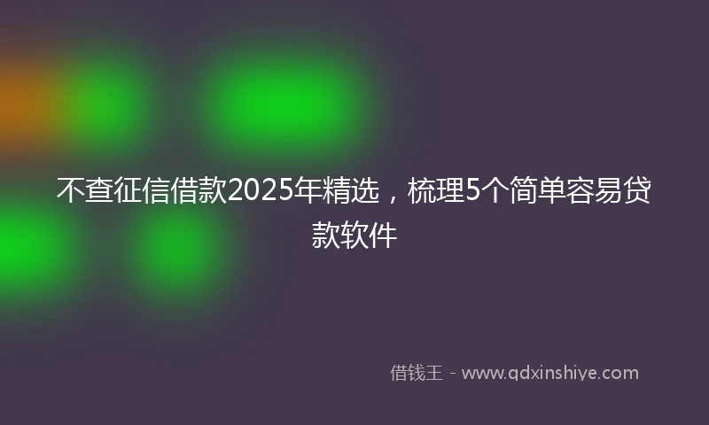 不查征信借款2025年精选，梳理5个简单容易贷款软件