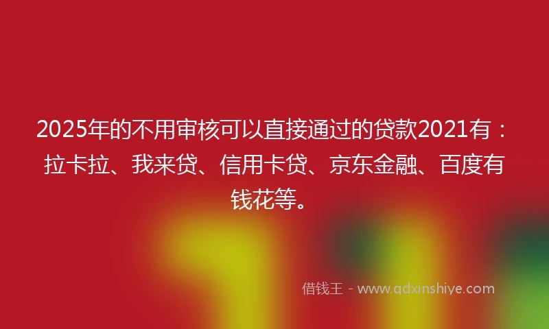 2025年的不用审核可以直接通过的贷款2021有：拉卡拉、我来贷、信用卡贷、京东金融、百度有钱花等。