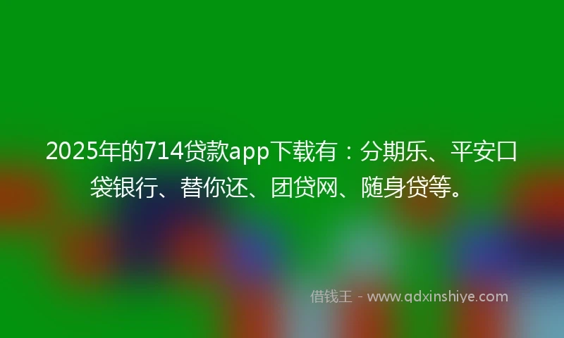 2025年的714贷款app下载有：分期乐、平安口袋银行、替你还、团贷网、随身贷等。