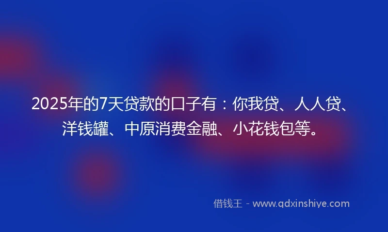 2025年的7天贷款的口子有:你我贷、人人贷、洋钱罐、中原消费金融、小花钱包等。