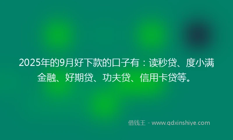 2025年的9月好下款的口子有：读秒贷、度小满金融、好期贷、功夫贷、信用卡贷等。
