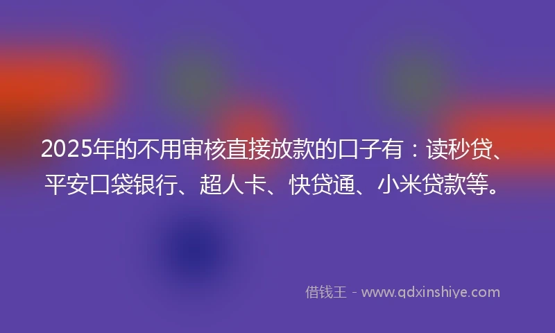 2025年的不用审核直接放款的口子有：读秒贷、平安口袋银行、超人卡、快贷通、小米贷款等。