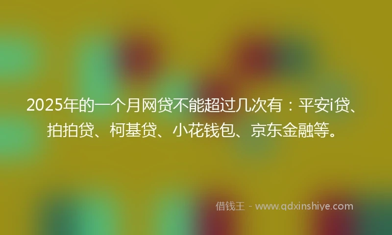 2025年的一个月网贷不能超过几次有：平安i贷、拍拍贷、柯基贷、小花钱包、京东金融等。