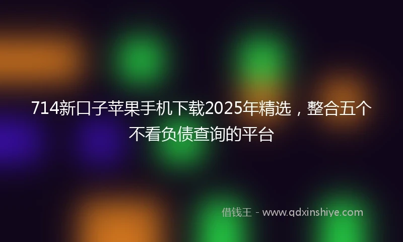 714新口子苹果手机下载2025年精选，整合五个不看负债查询的平台