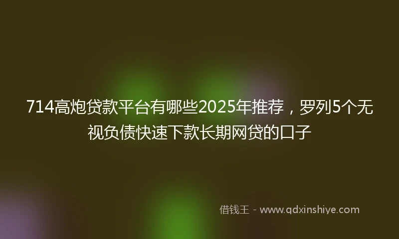 714高炮贷款平台有哪些2025年推荐,罗列5个无视负债快速下款长期网贷的口子