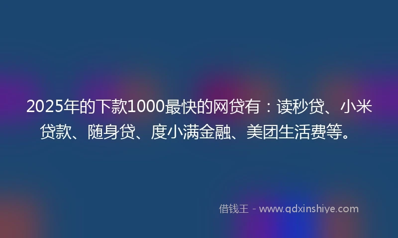 2025年的下款1000最快的网贷有:读秒贷、小米贷款、随身贷、度小满金融、美团生活费等。