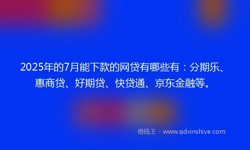 2025年的7月能下款的网贷有哪些有：分期乐、惠商贷、好期贷、快贷通、京东金融等。