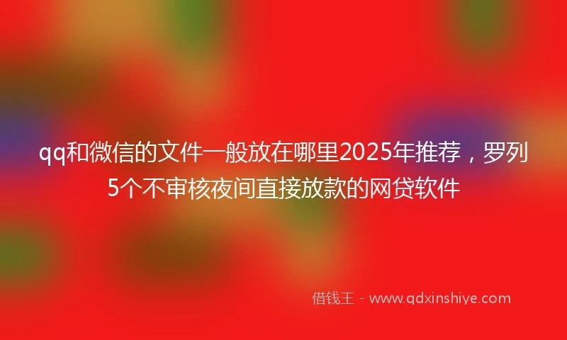 qq和微信的文件一般放在哪里2025年推荐，罗列5个不审核夜间直接放款的网贷软件