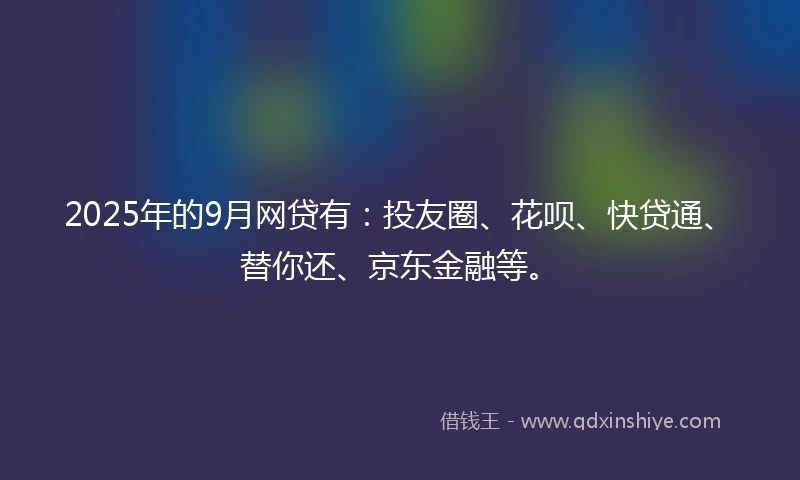 2025年的9月网贷有：投友圈、花呗、快贷通、替你还、京东金融等。