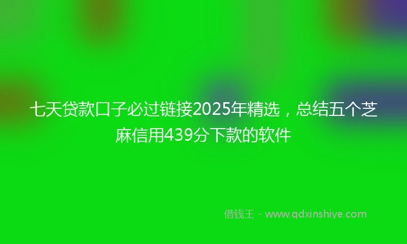 七天贷款口子必过链接2025年精选，总结五个芝麻信用439分下款的软件