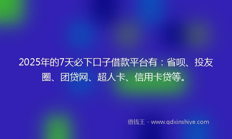 2025年的7天必下口子借款平台有：省呗、投友圈、团贷网、超人卡、信用卡贷等。