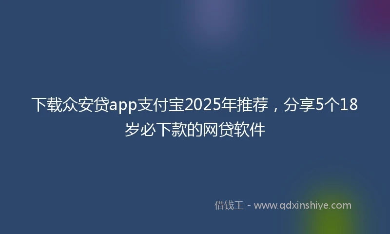 下载众安贷app支付宝2025年推荐，分享5个18岁必下款的网贷软件