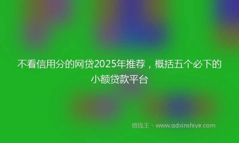 不看信用分的网贷2025年推荐，概括五个必下的小额贷款平台