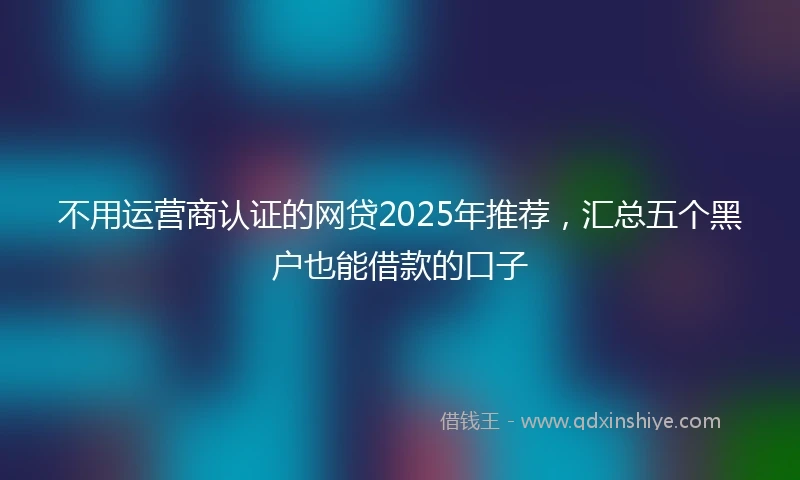 不用运营商认证的网贷2025年推荐，汇总五个黑户也能借款的口子