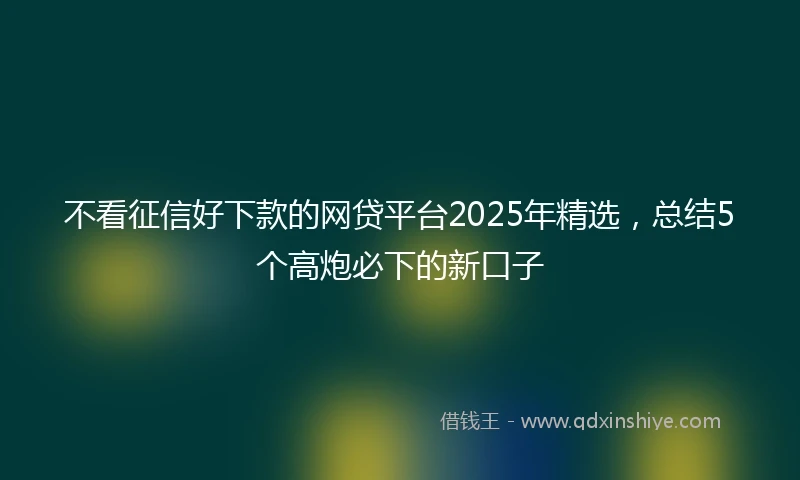 不看征信好下款的网贷平台2025年精选，总结5个高炮必下的新口子
