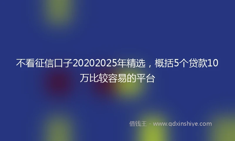 不看征信口子20202025年精选，概括5个贷款10万比较容易的平台