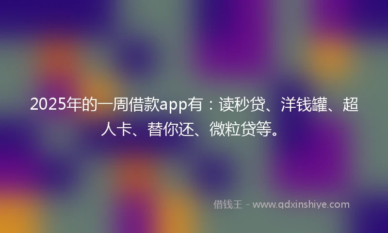 2025年的一周借款app有：读秒贷、洋钱罐、超人卡、替你还、微粒贷等。