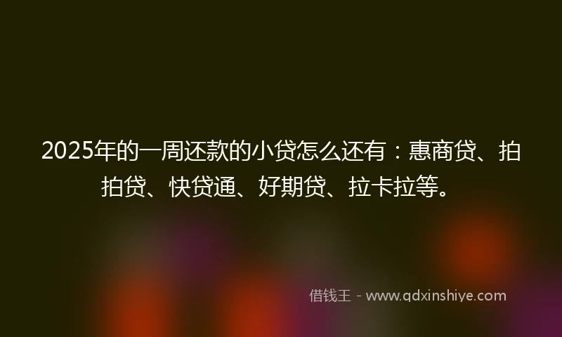 2025年的一周还款的小贷怎么还有：惠商贷、拍拍贷、快贷通、好期贷、拉卡拉等。