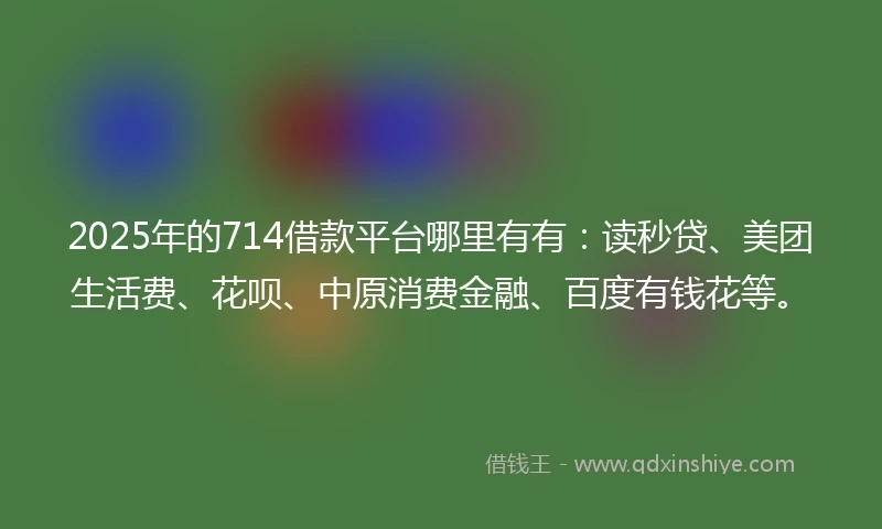 2025年的714借款平台哪里有有：读秒贷、美团生活费、花呗、中原消费金融、百度有钱花等。