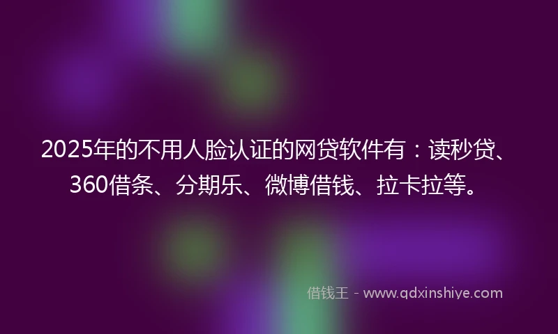 2025年的不用人脸认证的网贷软件有：读秒贷、360借条、分期乐、微博借钱、拉卡拉等。