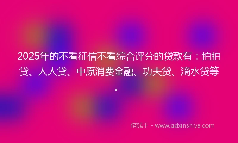 2025年的不看征信不看综合评分的贷款有:拍拍贷、人人贷、中原消费金融、功夫贷、滴水贷等。