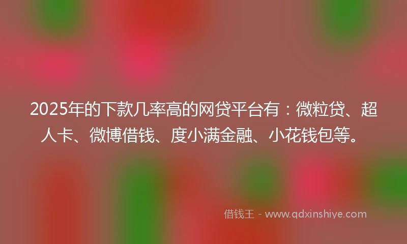 2025年的下款几率高的网贷平台有：微粒贷、超人卡、微博借钱、度小满金融、小花钱包等。